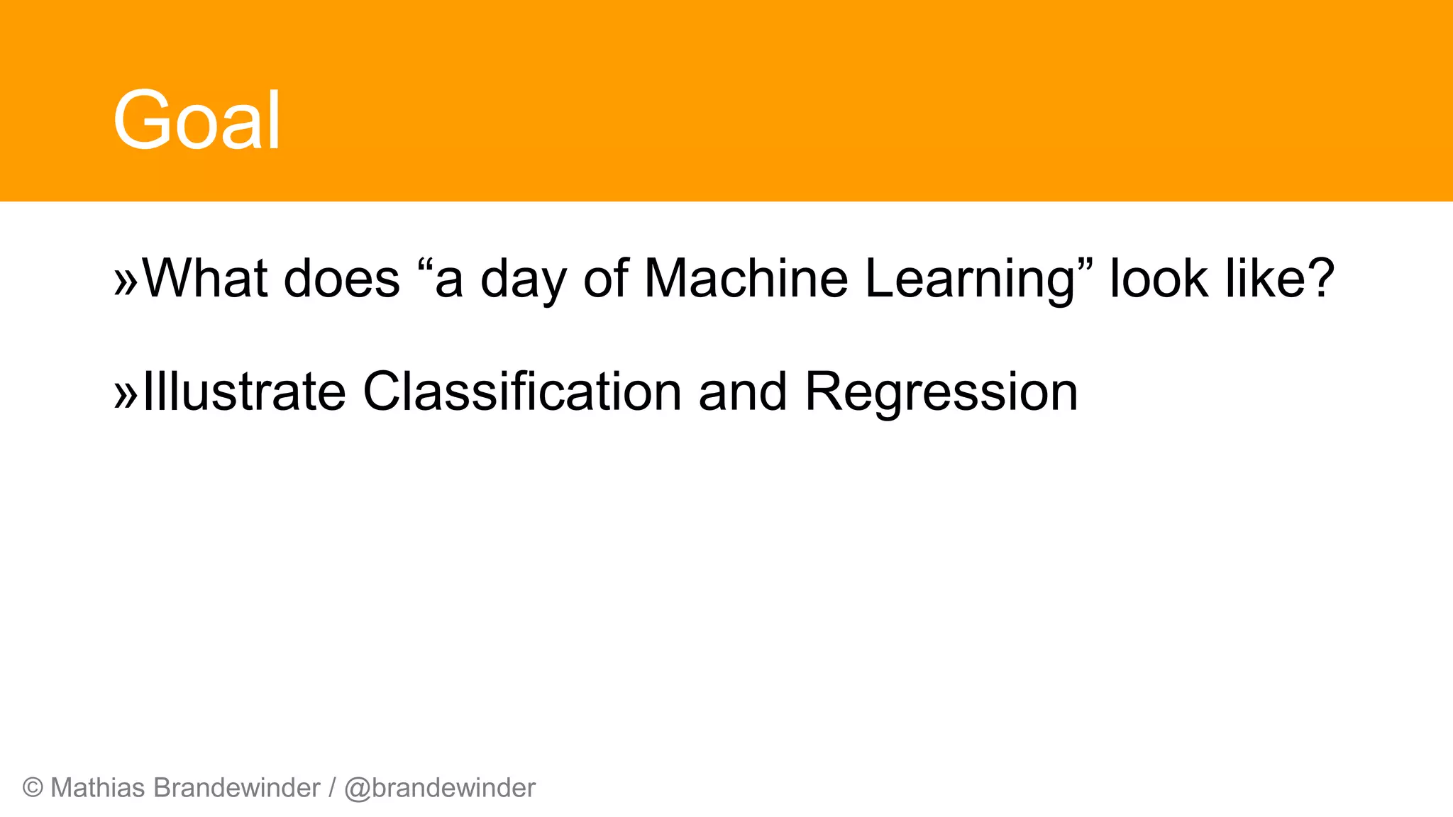 © Mathias Brandewinder / @brandewinder
Goal
»What does “a day of Machine Learning” look like?
»Illustrate Classification and Regression
 