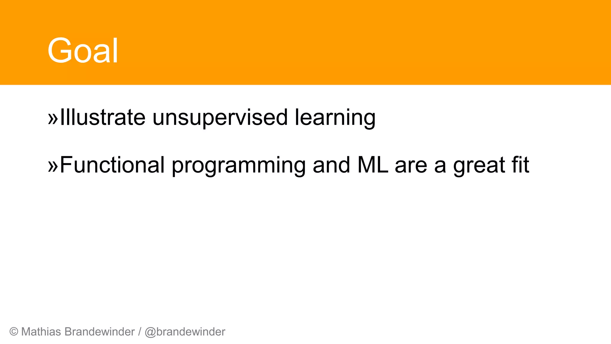 © Mathias Brandewinder / @brandewinder
Goal
»Illustrate unsupervised learning
»Functional programming and ML are a great fit
 