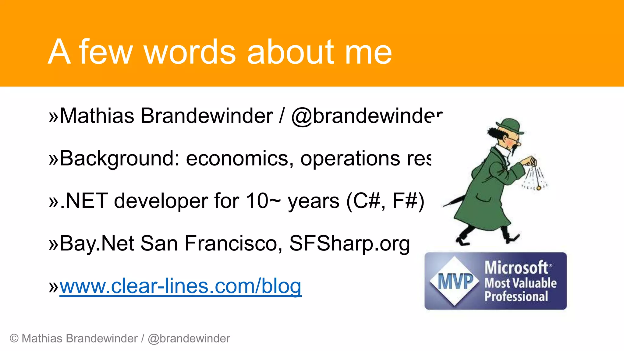 © Mathias Brandewinder / @brandewinder
A few words about me
»Mathias Brandewinder / @brandewinder
»Background: economics, operations research
».NET developer for 10~ years (C#, F#)
»Bay.Net San Francisco, SFSharp.org
»www.clear-lines.com/blog
 