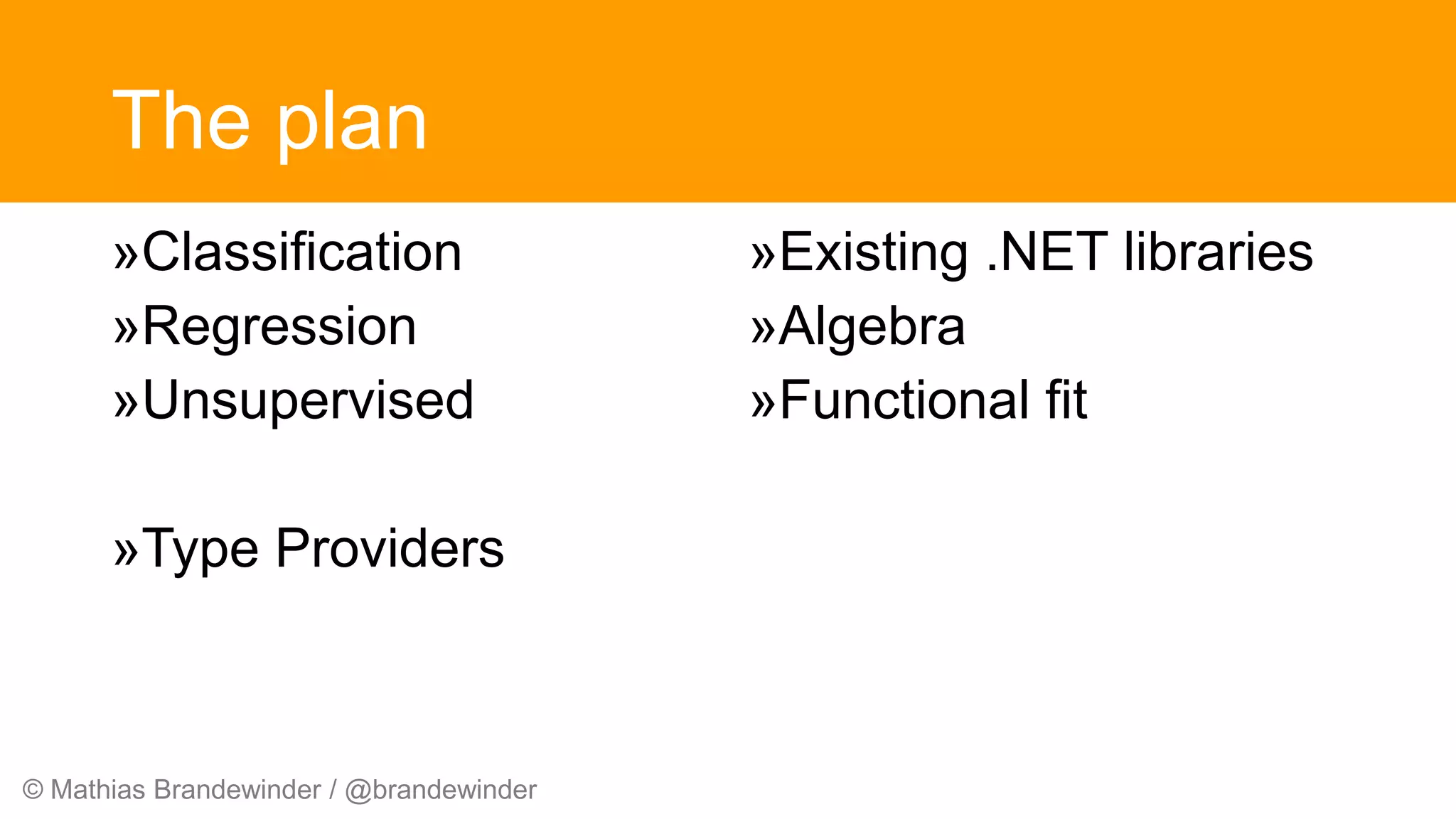 © Mathias Brandewinder / @brandewinder
The plan
»Classification
»Regression
»Unsupervised
»Type Providers
»Existing .NET libraries
»Algebra
»Functional fit
 