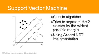 © Mathias Brandewinder / @brandewinder
Support Vector Machine
»Classic algorithm
»Tries to separate the 2
classes by the widest
possible margin
»Using Accord.NET
implementation
 