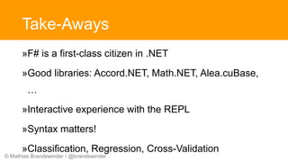 © Mathias Brandewinder / @brandewinder
Take-Aways
»F# is a first-class citizen in .NET
»Good libraries: Accord.NET, Math.NET, Alea.cuBase,
…
»Interactive experience with the REPL
»Syntax matters!
»Classification, Regression, Cross-Validation
 
