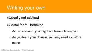 © Mathias Brandewinder / @brandewinder
Writing your own
»Usually not advised
»Useful for ML because
› Active research: you might not have a library yet
› As you learn your domain, you may need a custom
model
 