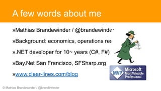 © Mathias Brandewinder / @brandewinder
A few words about me
»Mathias Brandewinder / @brandewinder
»Background: economics, operations research
».NET developer for 10~ years (C#, F#)
»Bay.Net San Francisco, SFSharp.org
»www.clear-lines.com/blog
 