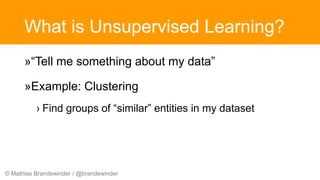 © Mathias Brandewinder / @brandewinder
What is Unsupervised Learning?
»“Tell me something about my data”
»Example: Clustering
› Find groups of “similar” entities in my dataset
 