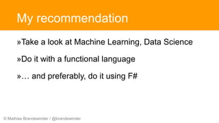 © Mathias Brandewinder / @brandewinder
My recommendation
»Take a look at Machine Learning, Data Science
»Do it with a functional language
»… and preferably, do it using F#
 