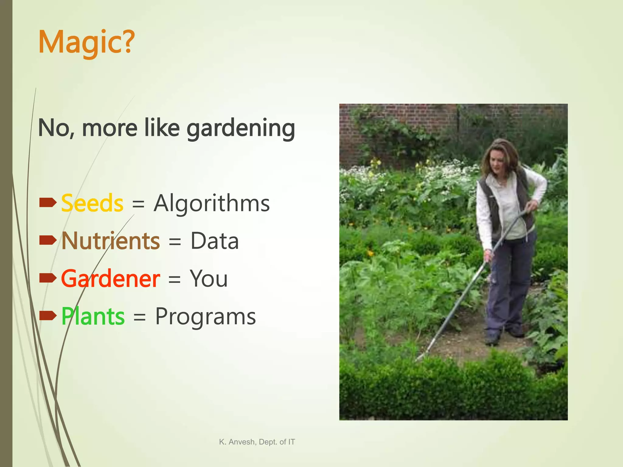 Magic? No, more like gardening Seeds = Algorithms Nutrients = Data Gardener = You Plants = Programs K. Anvesh, Dept. of IT 
