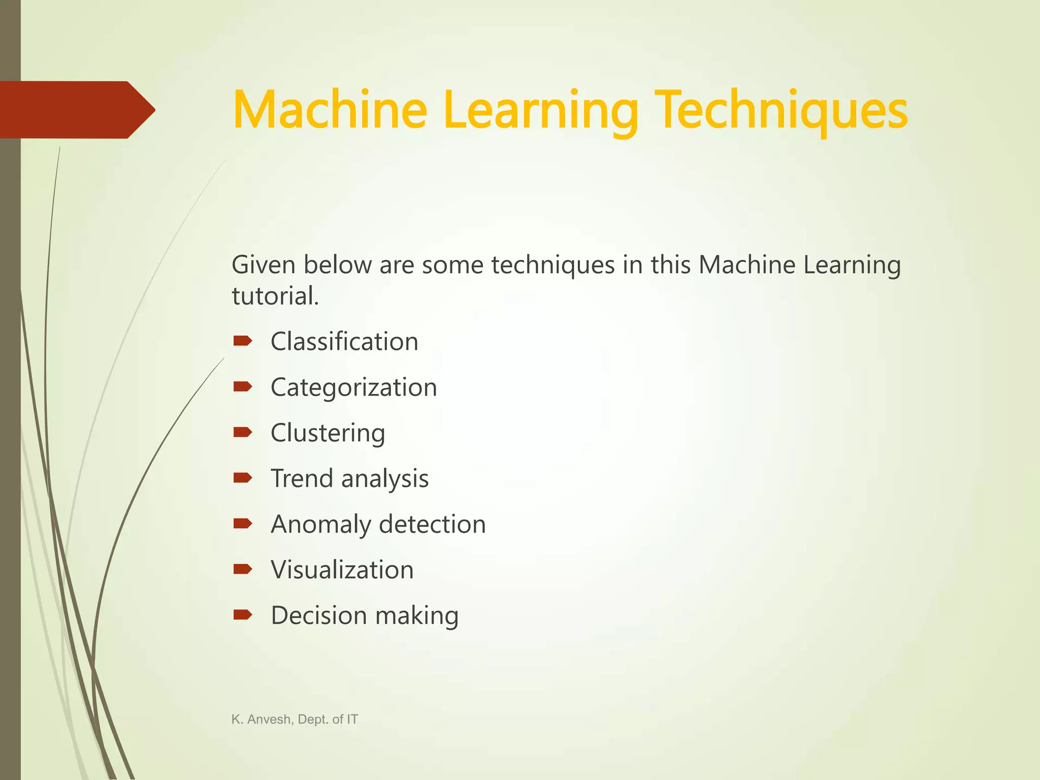 Machine Learning Techniques Given below are some techniques in this Machine Learning tutorial.  Classification  Categorization  Clustering  Trend analysis  Anomaly detection  Visualization  Decision making K. Anvesh, Dept. of IT 