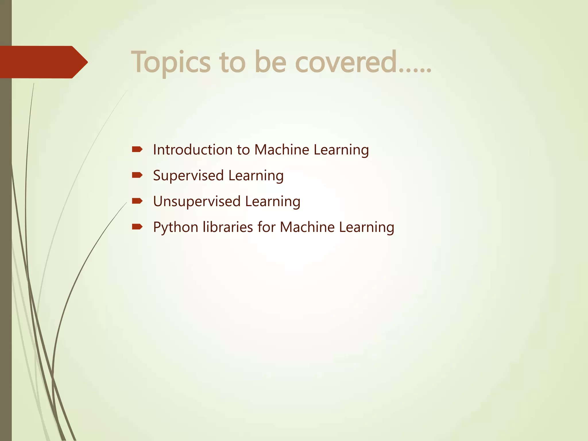 Topics to be covered…..  Introduction to Machine Learning  Supervised Learning  Unsupervised Learning  Python libraries for Machine Learning 