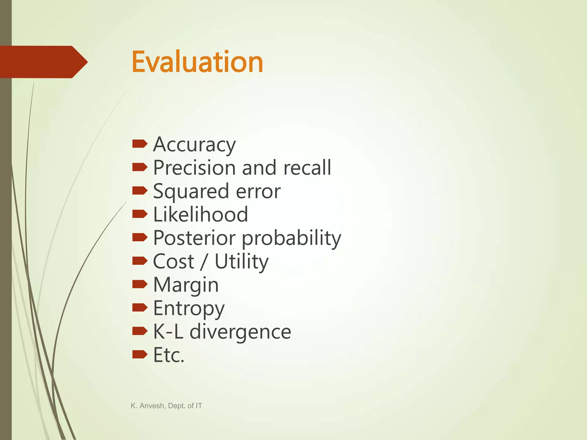 Evaluation Accuracy Precision and recall Squared error Likelihood Posterior probability Cost / Utility Margin Entropy K-L divergence Etc. K. Anvesh, Dept. of IT 
