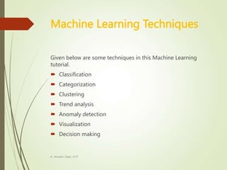 Machine Learning Techniques
Given below are some techniques in this Machine Learning
tutorial.
 Classification
 Categorization
 Clustering
 Trend analysis
 Anomaly detection
 Visualization
 Decision making
K. Anvesh, Dept. of IT
 