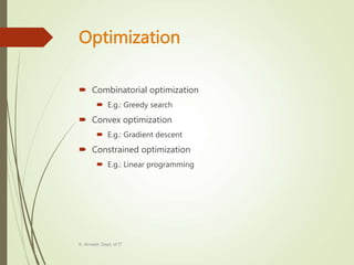 Optimization
 Combinatorial optimization
 E.g.: Greedy search
 Convex optimization
 E.g.: Gradient descent
 Constrained optimization
 E.g.: Linear programming
K. Anvesh, Dept. of IT
 