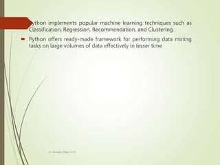  Python implements popular machine learning techniques such as
Classification, Regression, Recommendation, and Clustering.
 Python offers ready-made framework for performing data mining
tasks on large volumes of data effectively in lesser time
K. Anvesh, Dept. of IT
 