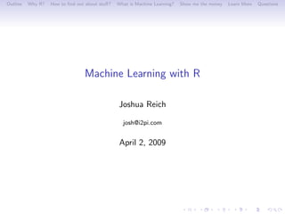Outline   Why R?   How to ﬁnd out about stuﬀ?   What is Machine Learning?   Show me the money   Learn More   Questions




                                 Machine Learning with R

                                                Joshua Reich

                                                  josh@i2pi.com


                                                 April 2, 2009
 