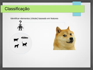 Classificação
Identificar elementos (rótular) baseado em features
?
 