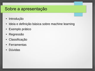 Sobre a apresentação
● Introdução
● Ideia e definição básica sobre machine learning
● Exemplo prático
● Regressão
● Classificação
● Ferramentas
● Dúvidas
 