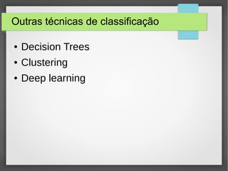 Outras técnicas de classificação
● Decision Trees
● Clustering
● Deep learning
 
