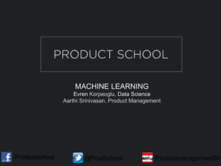 MACHINE LEARNING
Evren Korpeoglu, Data Science
Aarthi Srinivasan, Product Management
/Productschool @ProdSchool /ProductmanagementSV
 