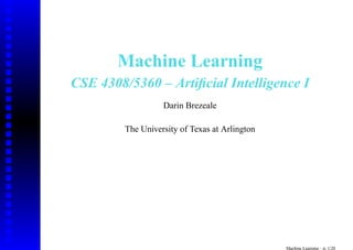Machine Learning
CSE 4308/5360 – Artiﬁcial Intelligence I
                   Darin Brezeale

         The University of Texas at Arlington




                                                Machine Learning – p. 1/2
 