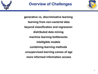 Overview of Challenges generative vs. discriminative learning learning from non-vectorial data beyond classification and regression distributed data mining machine learning bottlenecks intelligible models combining learning methods unsupervised learning comes of age more informed information access 