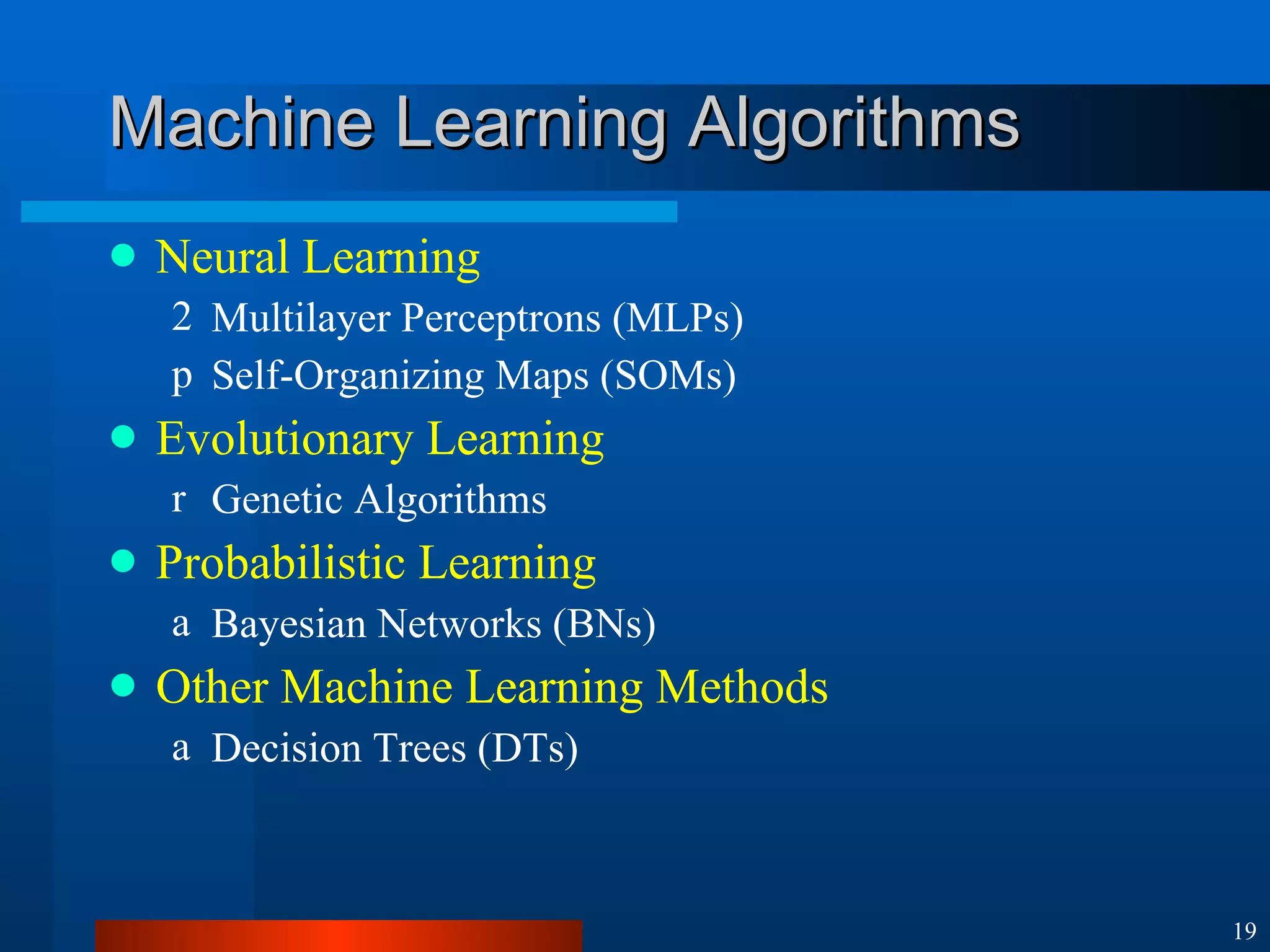 Machine Learning Algorithms Neural Learning Multilayer Perceptrons (MLPs) Self-Organizing Maps (SOMs) Evolutionary Learning Genetic Algorithms Probabilistic Learning Bayesian Networks (BNs) Other Machine Learning Methods Decision Trees (DTs) 