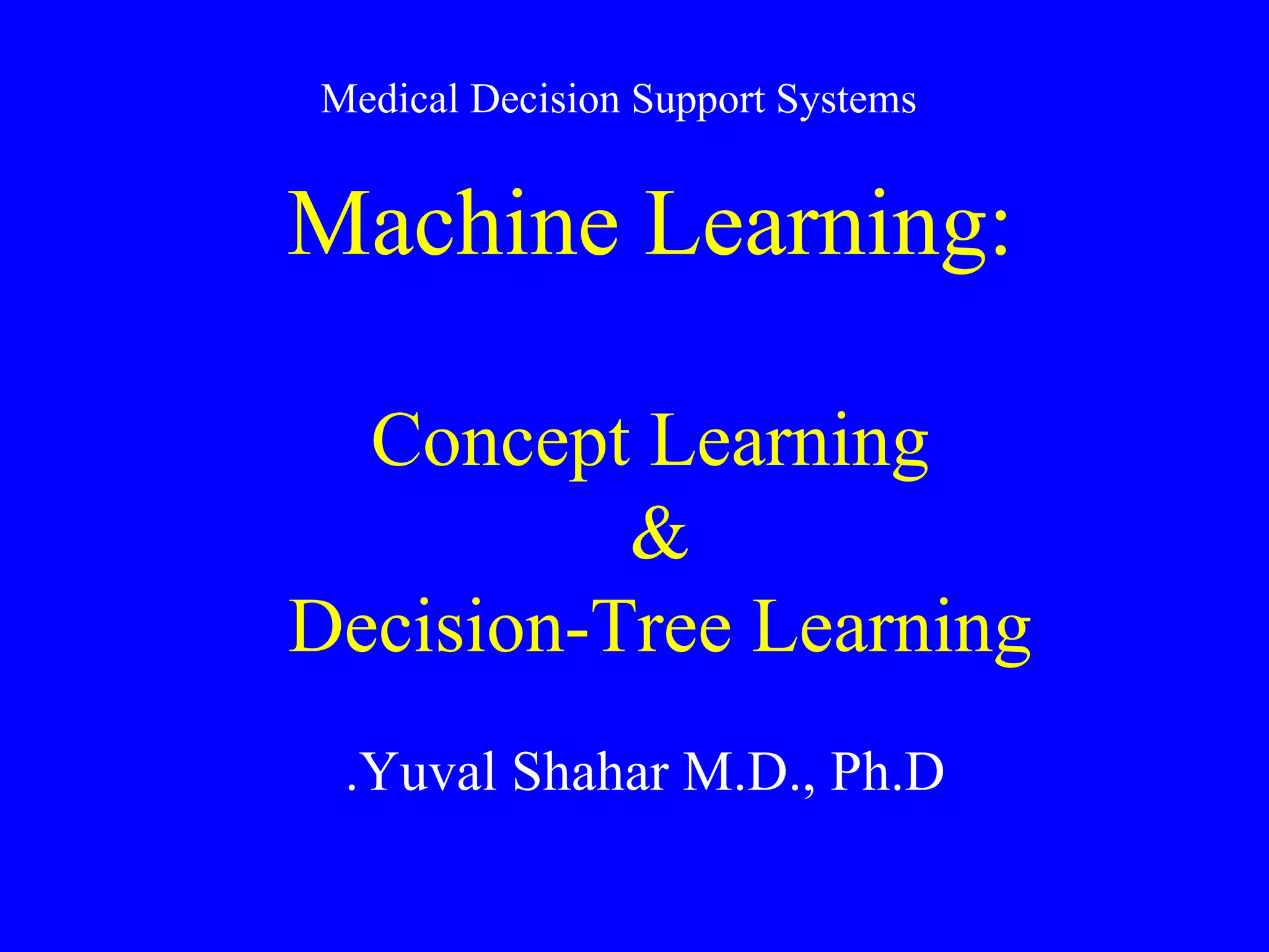 Machine Learning: Concept Learning &  Decision-Tree Learning  Yuval Shahar M.D., Ph.D. Medical Decision Support Systems 