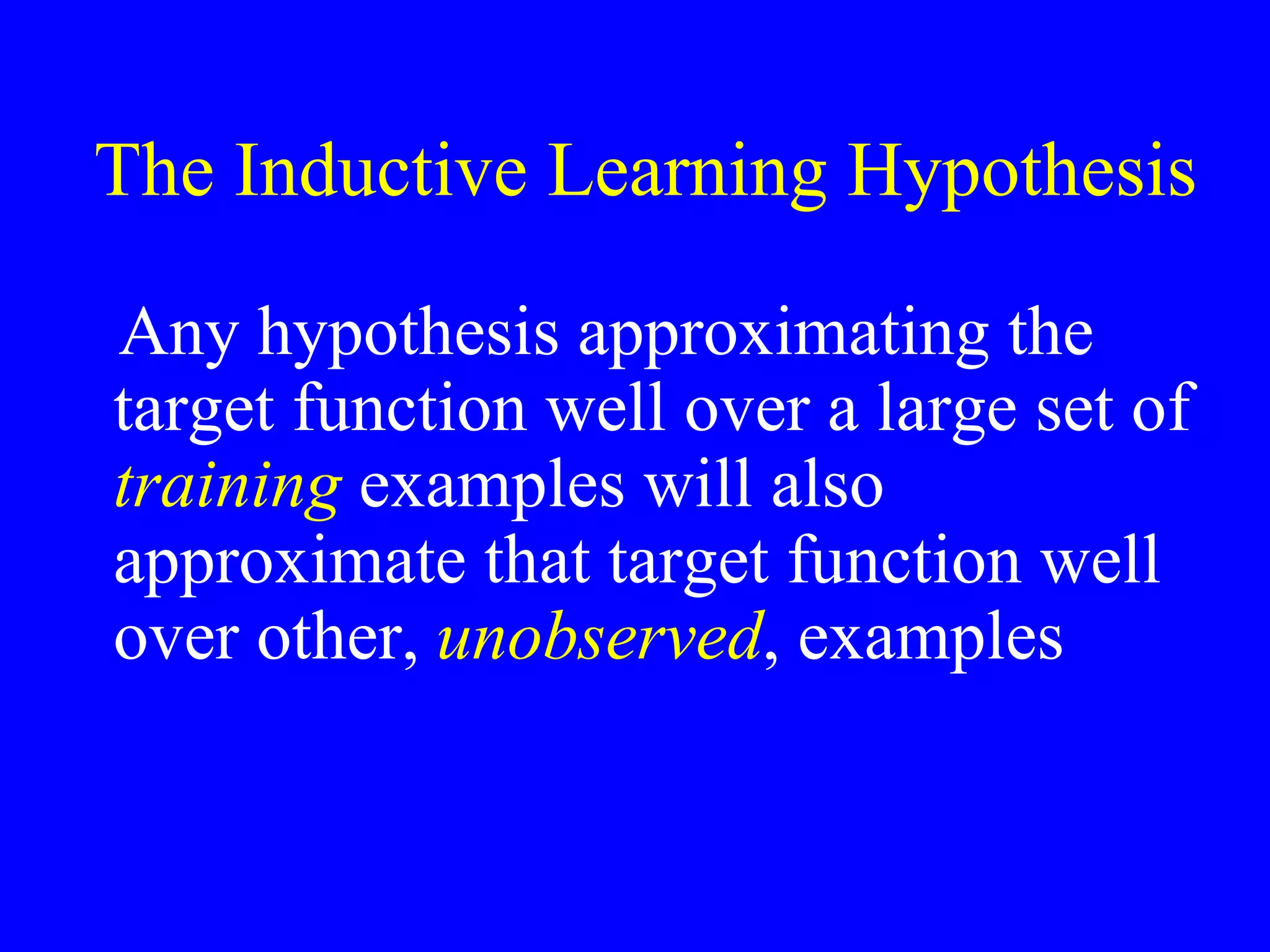 The Inductive Learning Hypothesis Any hypothesis approximating the target function well over a large set of  training  examples will also approximate that target function well over other,  unobserved , examples 