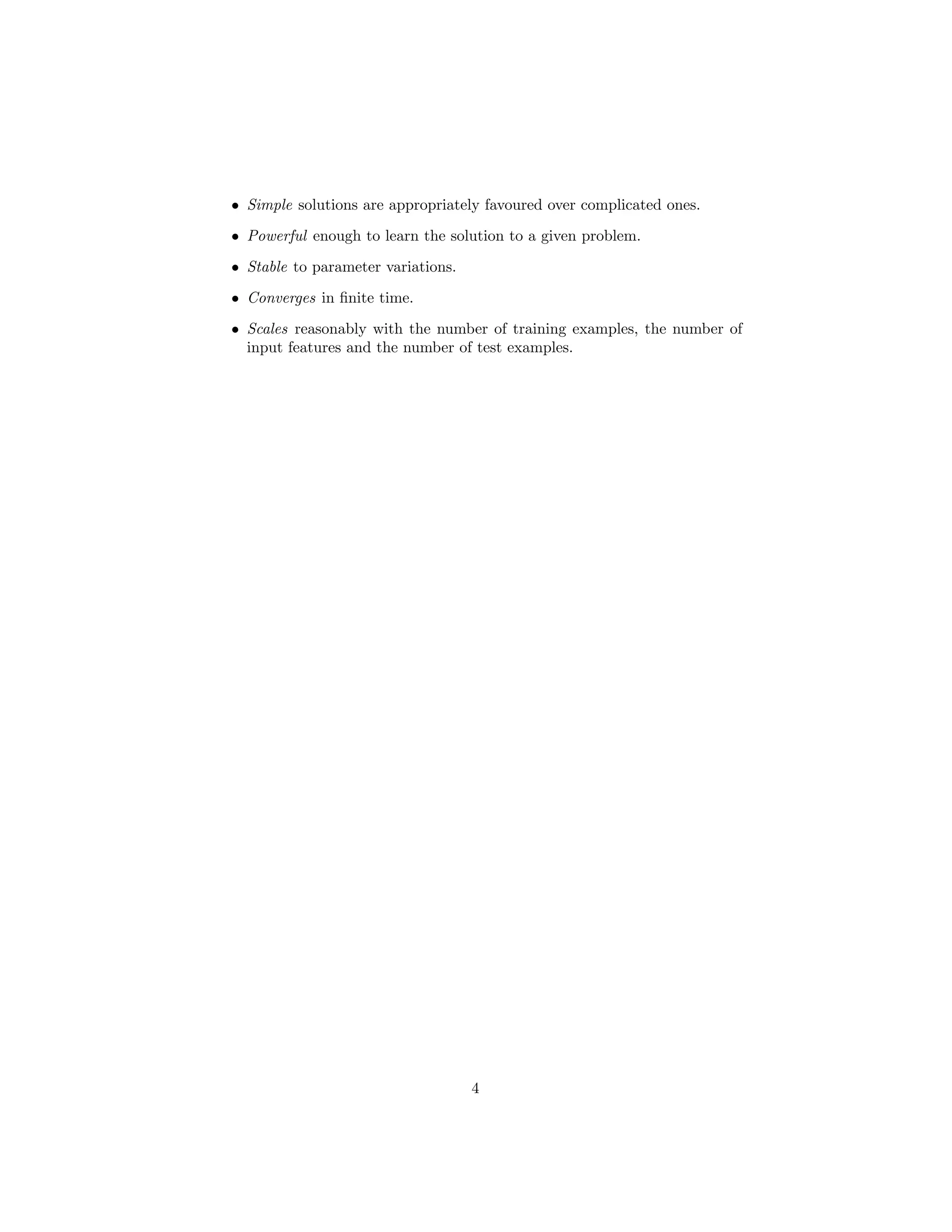 • Simple solutions are appropriately favoured over complicated ones.
• Powerful enough to learn the solution to a given problem.
• Stable to parameter variations.
• Converges in ﬁnite time.

• Scales reasonably with the number of training examples, the number of
  input features and the number of test examples.




                                    4
 