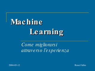 Machine  Learning Come migliorarsi  attraverso l’esperienza Rossi Fabio 2004-05-12 