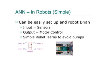 ANN – In Robots (Simple) Can be easily set up and robot Brian Input = Sensors Output = Motor Control Simple Robot learns to avoid bumps 