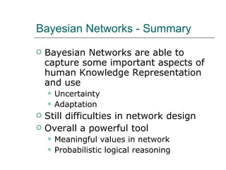 Bayesian Networks - Summary Bayesian Networks are able to capture some important aspects of human Knowledge Representation and use Uncertainty Adaptation Still difficulties in network design Overall a powerful tool  Meaningful values in network Probabilistic logical reasoning 