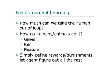 Reinforcement Learning How much can we take the human out of loop? How do humans/animals do it? Genes Pain Pleasure Simply define rewards/punishments let agent figure out all the rest 