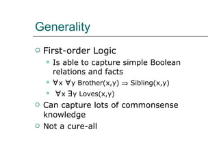 Generality First-order Logic Is able to capture simple Boolean relations and facts  x    y Brother(x,y)    Sibling(x,y)  x    y Loves(x,y) Can capture lots of commonsense knowledge Not a cure-all 