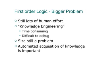 First order Logic - Bigger Problem Still lots of human effort “Knowledge Engineering”  Time consuming Difficult to debug Size still a problem Automated acquisition of knowledge is important 