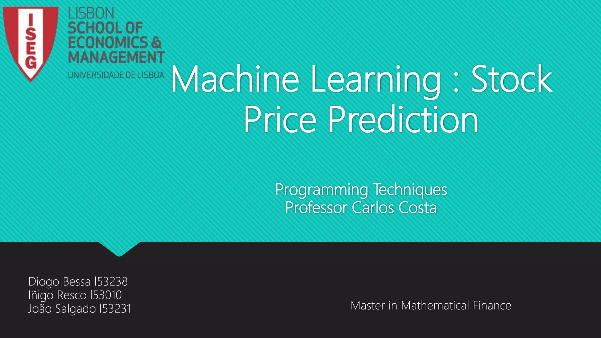Machine Learning : Stock
Price Prediction
Programming Techniques
Professor Carlos Costa
Master in Mathematical Finance
Diogo Bessa l53238
Iñigo Resco l53010
João Salgado l53231
 
