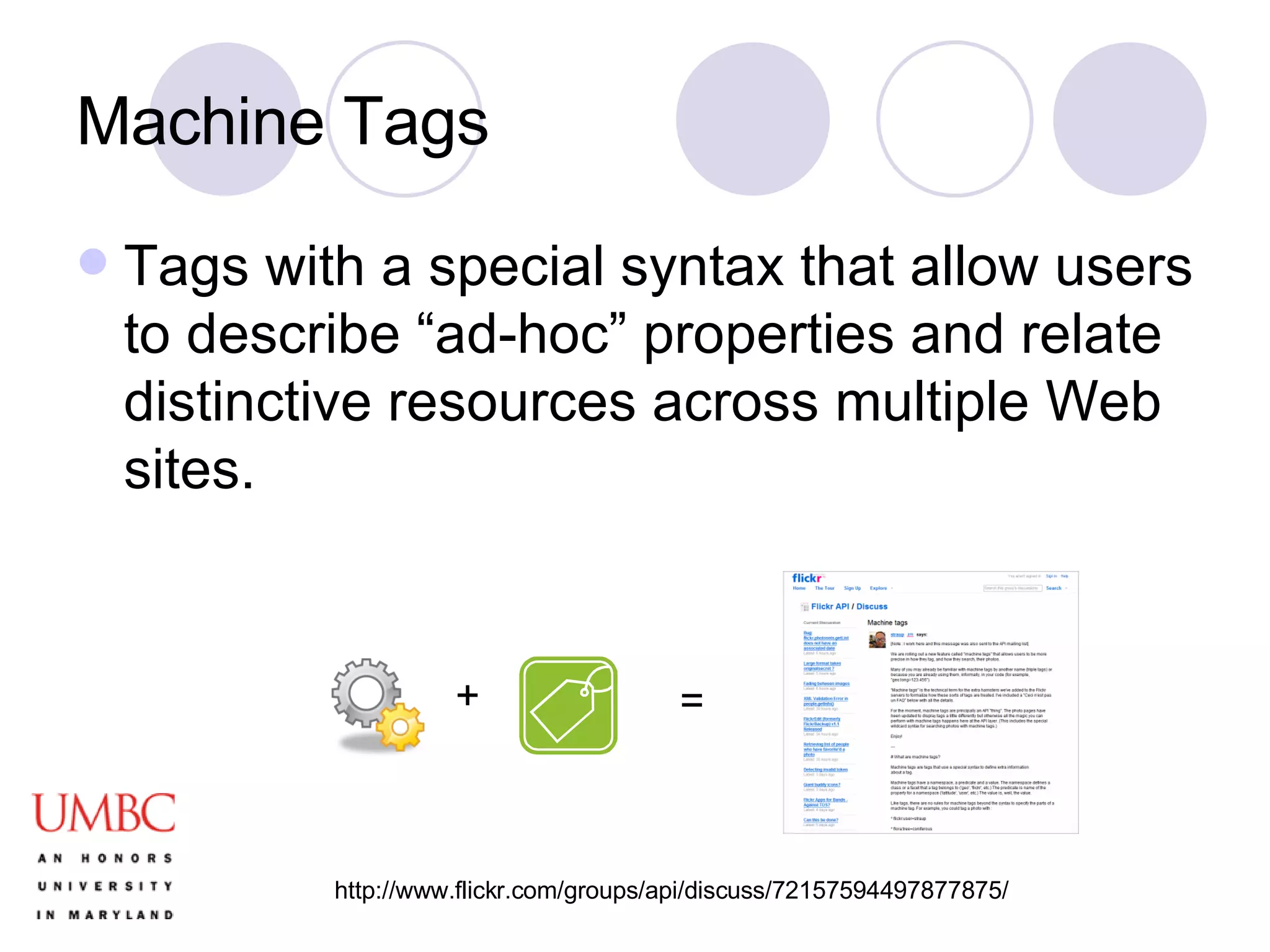 Machine Tags Tags with a special syntax that allow users to describe “ad-hoc” properties and relate distinctive resources across multiple Web sites. + = http://www.flickr.com/groups/api/discuss/72157594497877875/ 