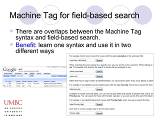 Machine Tag for field-based search There are overlaps between the Machine Tag syntax and field-based search. Benefit : learn one syntax and use it in two different ways 