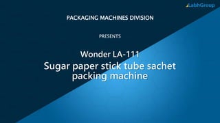 Just add time
PACKAGING MACHINES DIVISION
PRESENTS
Sugar paper stick tube sachet
packing machine
Wonder LA-111
 