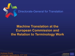 Directorate-General for Translation
EUROPEAN
COMMISSION
Machine Translation at the
European Commission and
the Relation to Terminology Work
Andreas Eisele
Language applications, ICT Unit
 