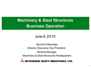 Machinery & Steel Structures
Business Operation
June 9, 2010
Syunichi Miyanaga
Director, Executive Vice President,
General Manager,
Machinery & Steel Structures Headquarters
1
 