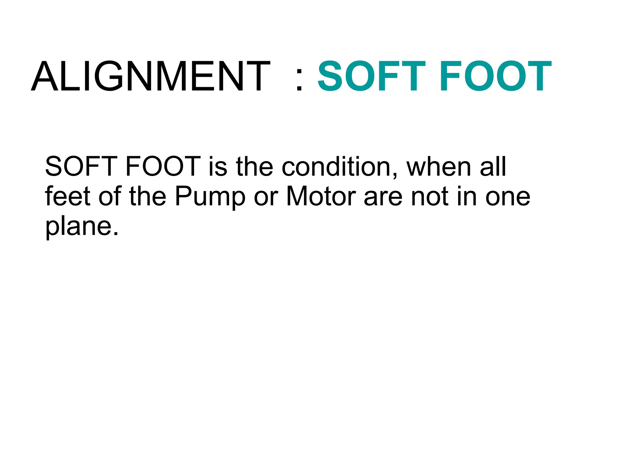 ALIGNMENT : SOFT FOOT
SOFT FOOT is the condition, when all
feet of the Pump or Motor are not in one
plane.
 
