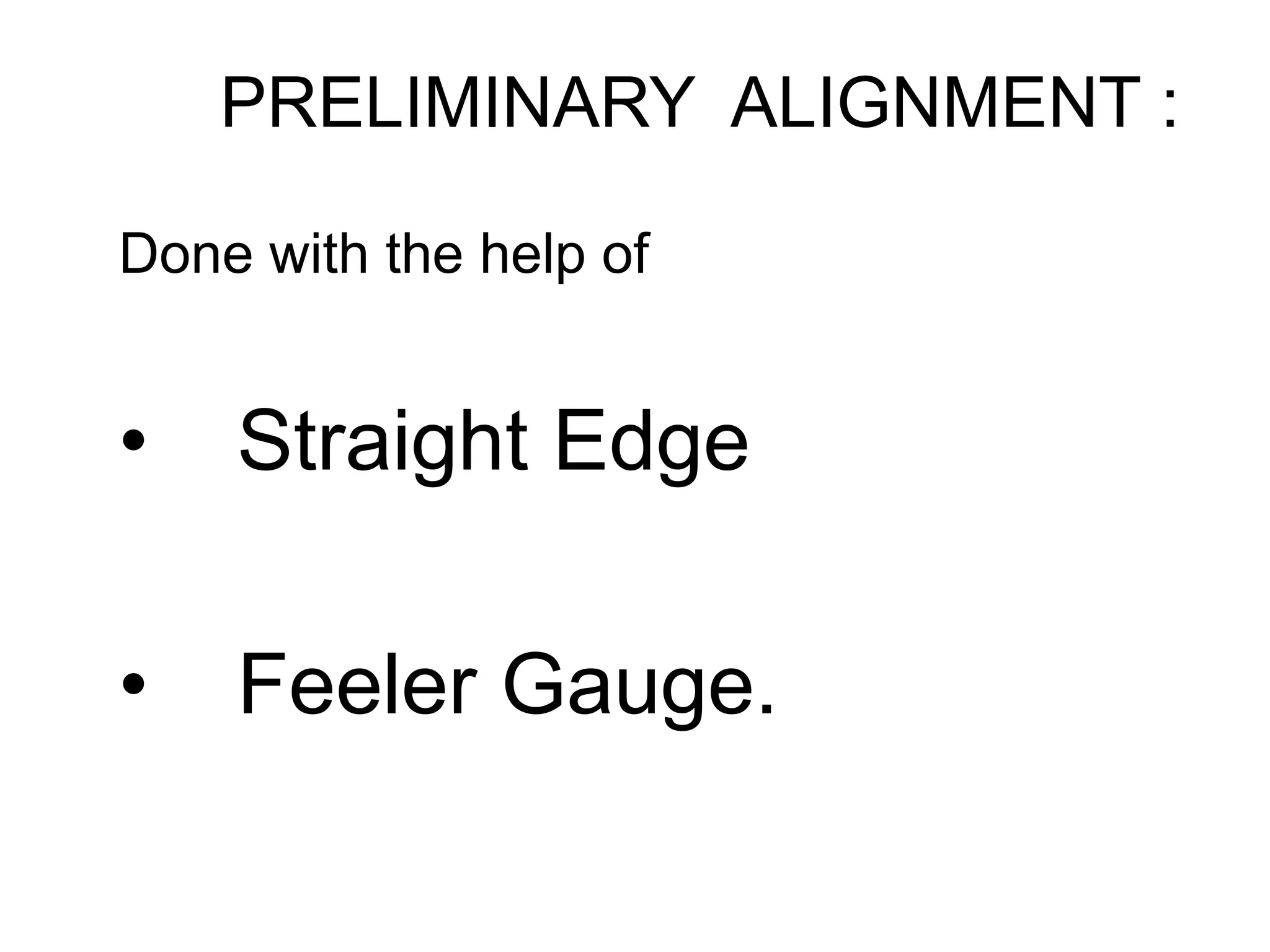 Done with the help of
• Straight Edge
• Feeler Gauge.
PRELIMINARY ALIGNMENT :
 