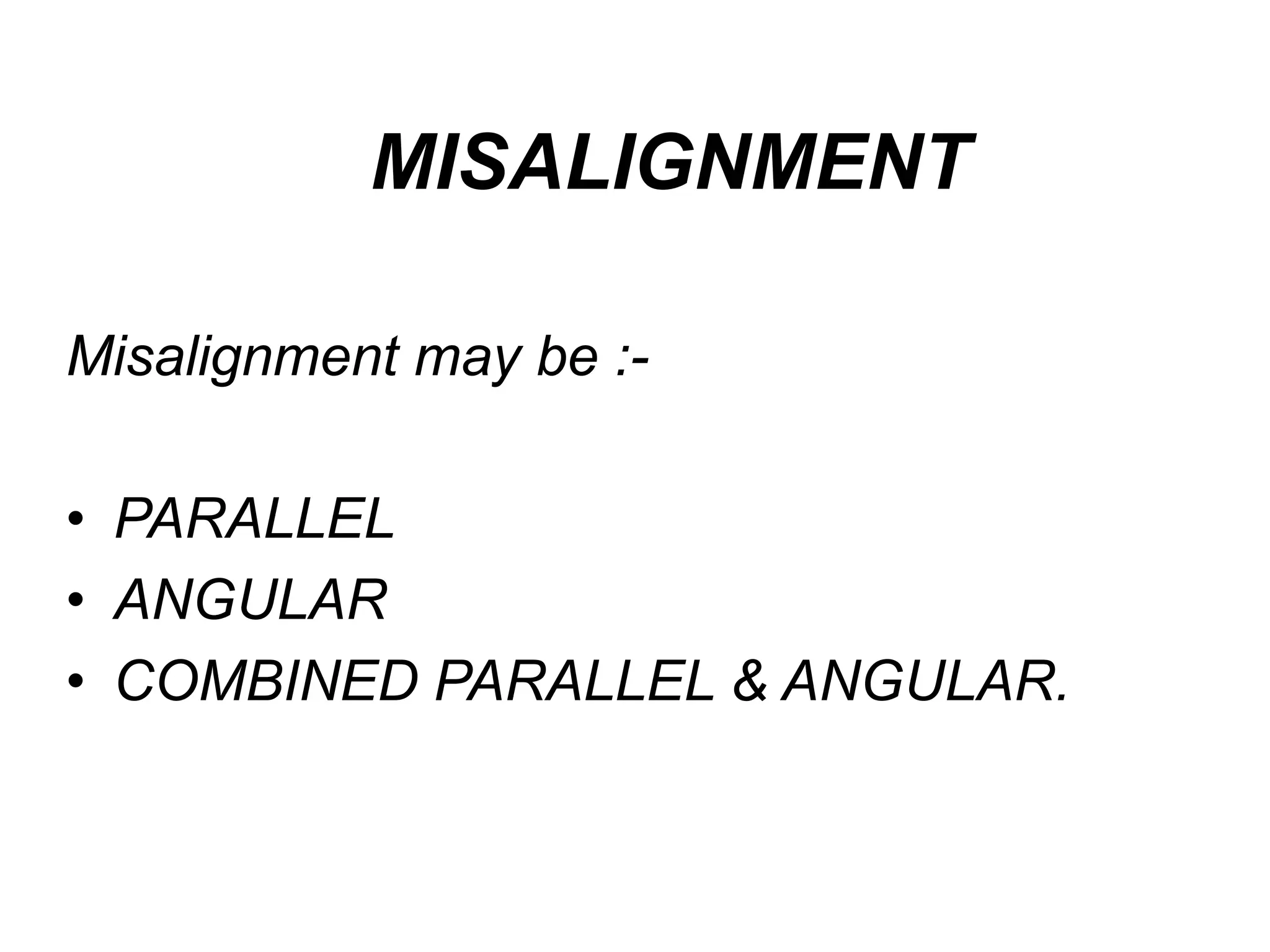 MISALIGNMENT
Misalignment may be :-
• PARALLEL
• ANGULAR
• COMBINED PARALLEL & ANGULAR.
 