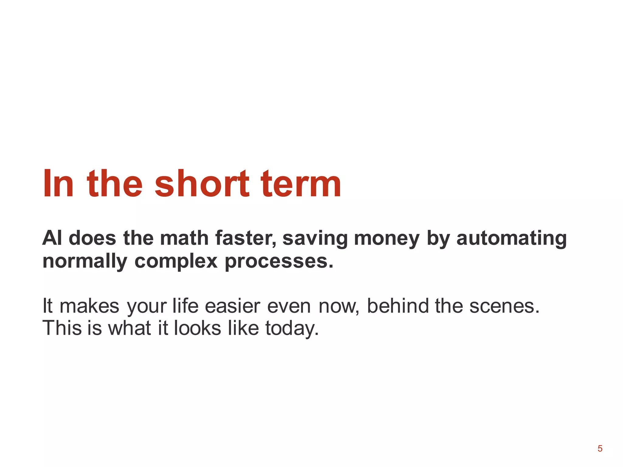 5
In the short term
AI does the math faster, saving money by automating
normally complex processes.
It makes your life easier even now, behind the scenes.
This is what it looks like today.
 
