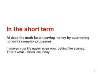 5
In the short term
AI does the math faster, saving money by automating
normally complex processes.
It makes your life easier even now, behind the scenes.
This is what it looks like today.
 