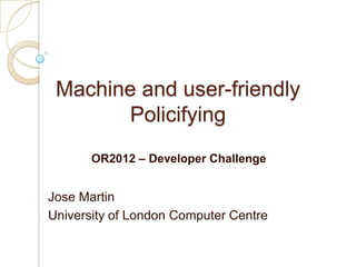 Machine and user-friendly
       Policifying
       OR2012 – Developer Challenge


Jose Martin
University of London Computer Centre
 