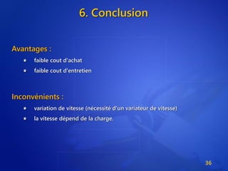 6. Conclusion
36
Avantages :
faible cout d'achat
faible cout d'entretien
Inconvénients :
variation de vitesse (nécessité d'un variateur de vitesse)
la vitesse dépend de la charge.
 
