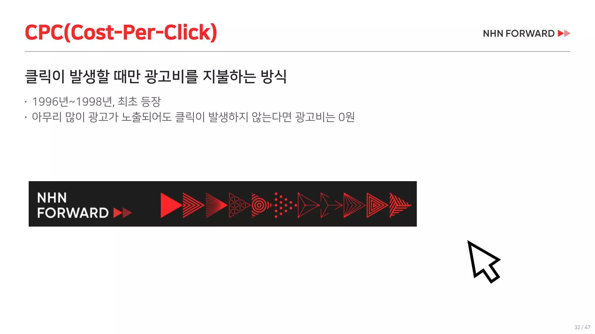 32 / 47
클릭이 발생할 때만 광고비를 지불하는 방식
 1996년~1998년, 최초 등장
 아무리 많이 광고가 노출되어도 클릭이 발생하지 않는다면 광고비는 0원
CPC(Cost-Per-Click)
 