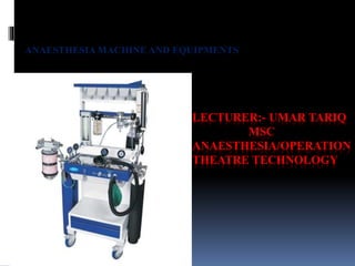 LECTURER:- UMAR TARIQ
MSC
ANAESTHESIA/OPERATION
THEATRE TECHNOLOGY
ANAESTHESIA MACHINE AND EQUIPMENTS
 