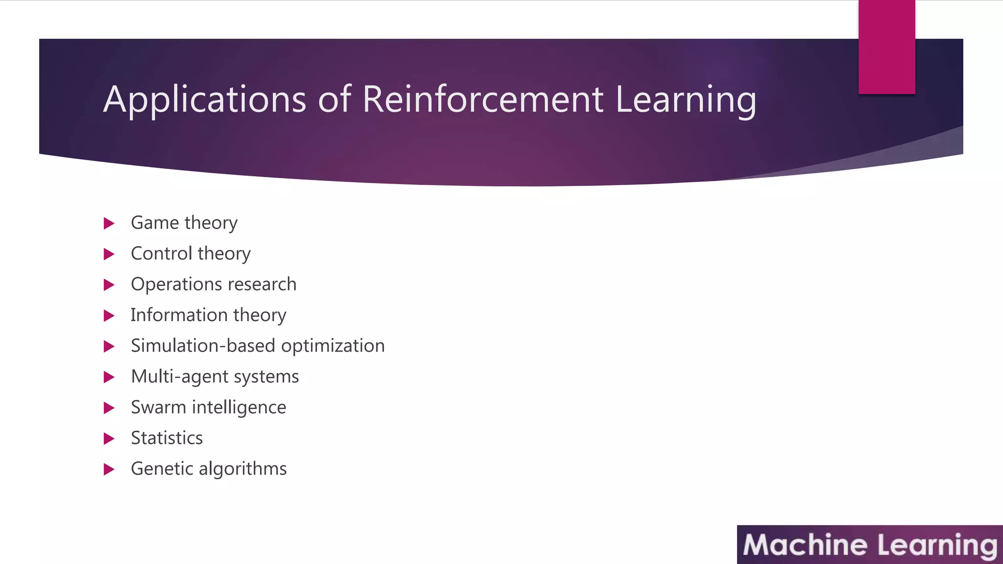 Applications of Reinforcement Learning
 Game theory
 Control theory
 Operations research
 Information theory
 Simulation-based optimization
 Multi-agent systems
 Swarm intelligence
 Statistics
 Genetic algorithms
 